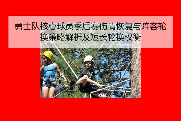 勇士队核心球员季后赛伤情恢复与阵容轮换策略解析及短长轮换权衡