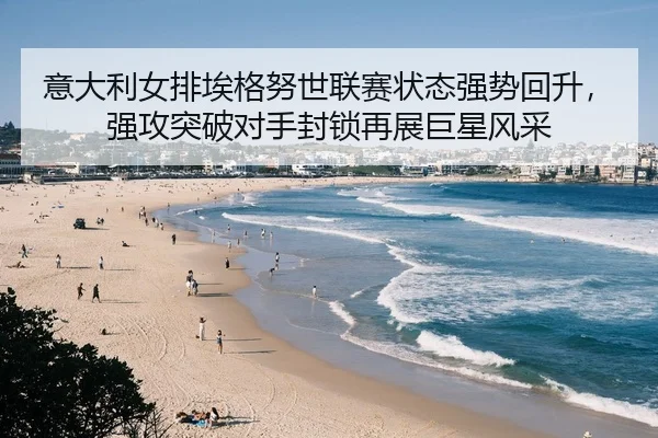 意大利女排埃格努世联赛状态强势回升，强攻突破对手封锁再展巨星风采
