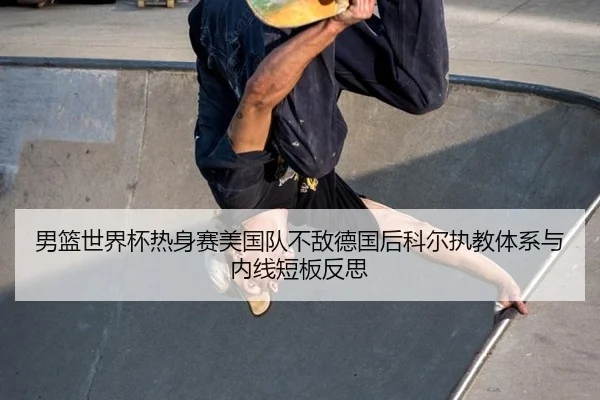 男篮世界杯热身赛美国队不敌德国后科尔执教体系与内线短板反思