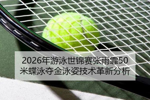 2026年游泳世锦赛张雨霏50米蝶泳夺金泳姿技术革新分析